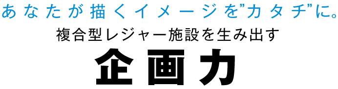 複合型レジャー施設を生み出す、企画力